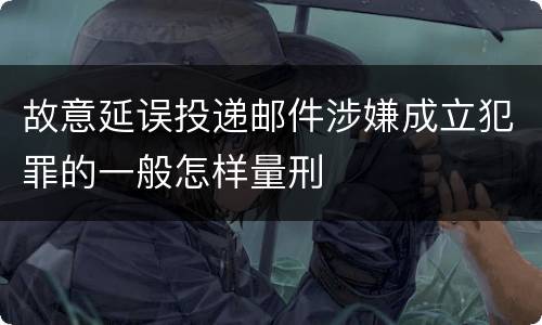 故意延误投递邮件涉嫌成立犯罪的一般怎样量刑