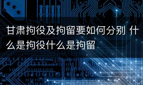甘肃拘役及拘留要如何分别 什么是拘役什么是拘留