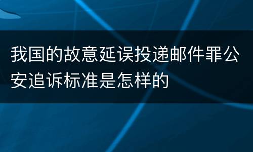 我国的故意延误投递邮件罪公安追诉标准是怎样的