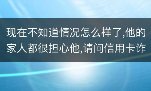 现在不知道情况怎么样了,他的家人都很担心他,请问信用卡诈骗罪的量刑标准是什么
