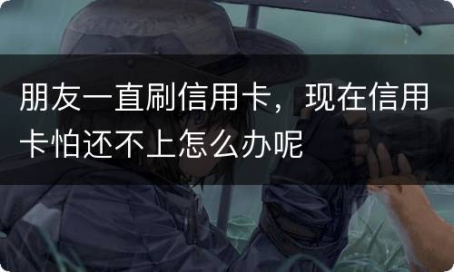 朋友一直刷信用卡，现在信用卡怕还不上怎么办呢