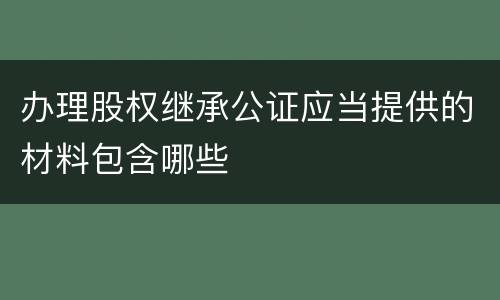 办理股权继承公证应当提供的材料包含哪些