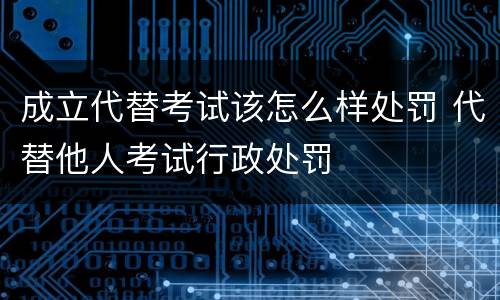 成立代替考试该怎么样处罚 代替他人考试行政处罚