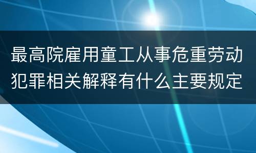 最高院雇用童工从事危重劳动犯罪相关解释有什么主要规定
