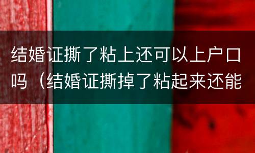 结婚证撕了粘上还可以上户口吗（结婚证撕掉了粘起来还能用吗）
