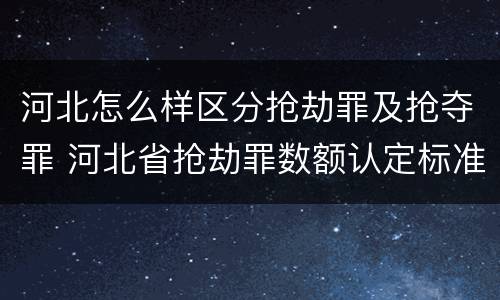河北怎么样区分抢劫罪及抢夺罪 河北省抢劫罪数额认定标准