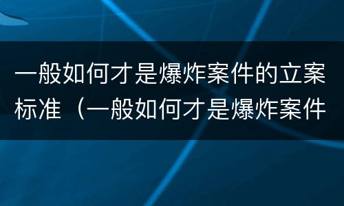 一般如何才是爆炸案件的立案标准（一般如何才是爆炸案件的立案标准呢）
