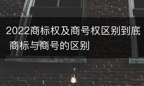 2022商标权及商号权区别到底 商标与商号的区别