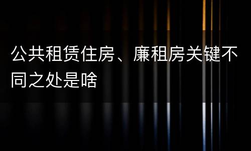 公共租赁住房、廉租房关键不同之处是啥
