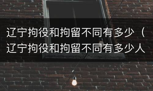 辽宁拘役和拘留不同有多少（辽宁拘役和拘留不同有多少人）