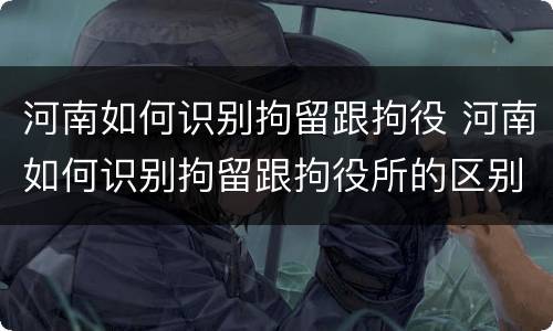 河南如何识别拘留跟拘役 河南如何识别拘留跟拘役所的区别