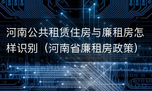 河南公共租赁住房与廉租房怎样识别（河南省廉租房政策）