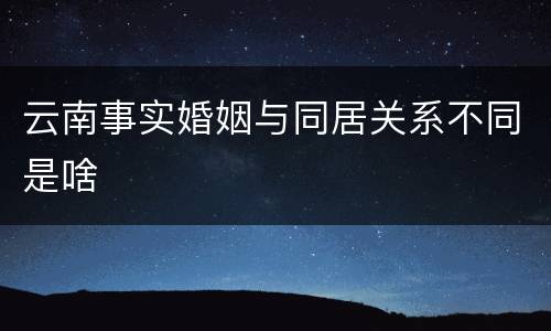 云南事实婚姻与同居关系不同是啥