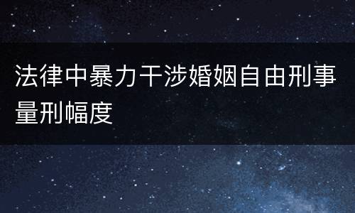 法律中暴力干涉婚姻自由刑事量刑幅度