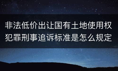 非法低价出让国有土地使用权犯罪刑事追诉标准是怎么规定