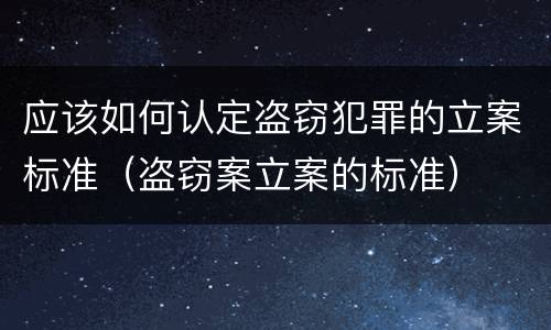 应该如何认定盗窃犯罪的立案标准（盗窃案立案的标准）
