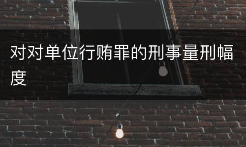 对对单位行贿罪的刑事量刑幅度