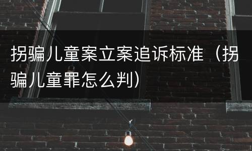拐骗儿童案立案追诉标准（拐骗儿童罪怎么判）