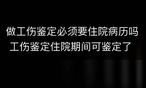 做工伤鉴定必须要住院病历吗 工伤鉴定住院期间可鉴定了