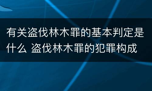 有关盗伐林木罪的基本判定是什么 盗伐林木罪的犯罪构成
