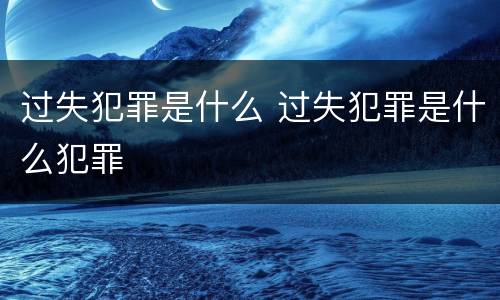 过失犯罪是什么 过失犯罪是什么犯罪