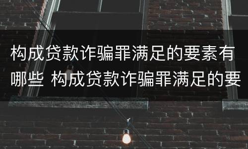 构成贷款诈骗罪满足的要素有哪些 构成贷款诈骗罪满足的要素有哪些条件