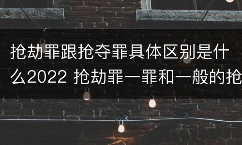 抢劫罪跟抢夺罪具体区别是什么2022 抢劫罪一罪和一般的抢劫罪