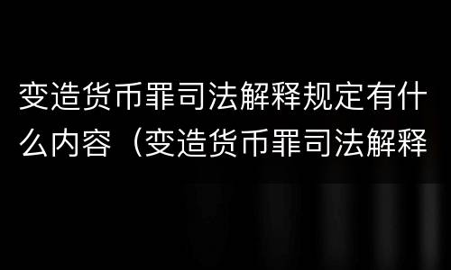 变造货币罪司法解释规定有什么内容（变造货币罪司法解释规定有什么内容）