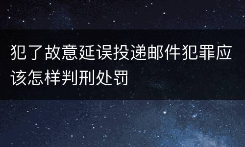 犯了故意延误投递邮件犯罪应该怎样判刑处罚