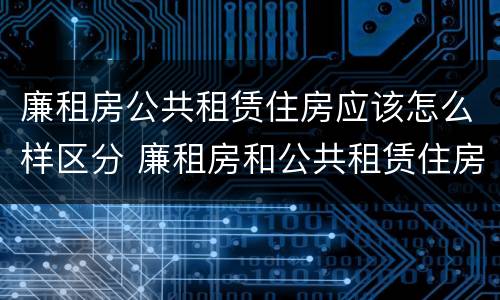 廉租房公共租赁住房应该怎么样区分 廉租房和公共租赁住房有什么区别
