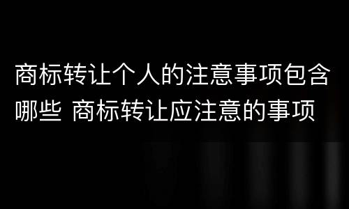 商标转让个人的注意事项包含哪些 商标转让应注意的事项