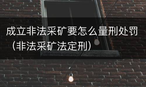 成立非法采矿要怎么量刑处罚（非法采矿法定刑）