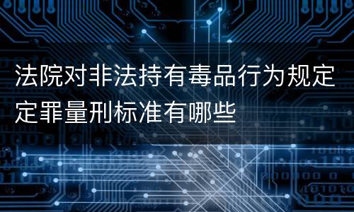 法院对非法持有毒品行为规定定罪量刑标准有哪些