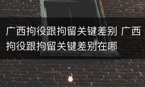 广西拘役跟拘留关键差别 广西拘役跟拘留关键差别在哪