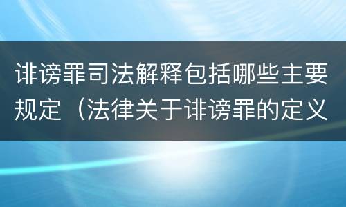 诽谤罪司法解释包括哪些主要规定（法律关于诽谤罪的定义）