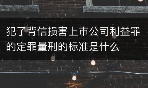 犯了背信损害上市公司利益罪的定罪量刑的标准是什么