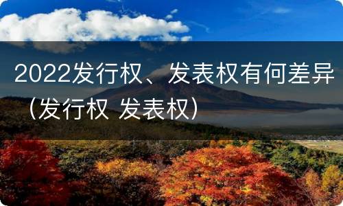 2022发行权、发表权有何差异（发行权 发表权）