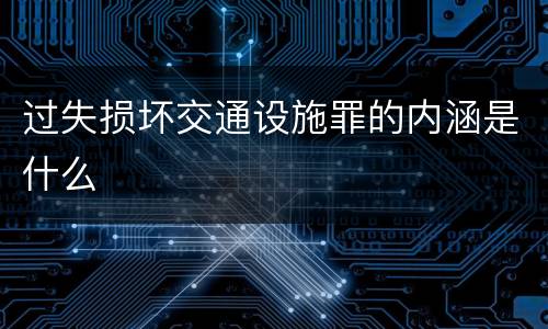 过失损坏交通设施罪的内涵是什么