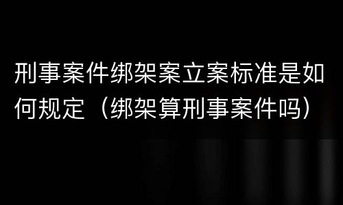刑事案件绑架案立案标准是如何规定（绑架算刑事案件吗）