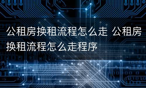 公租房换租流程怎么走 公租房换租流程怎么走程序