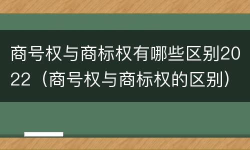 商号权与商标权有哪些区别2022（商号权与商标权的区别）