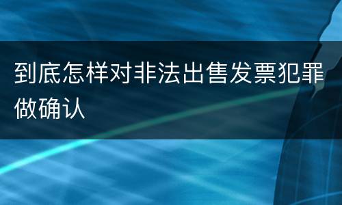 到底怎样对非法出售发票犯罪做确认