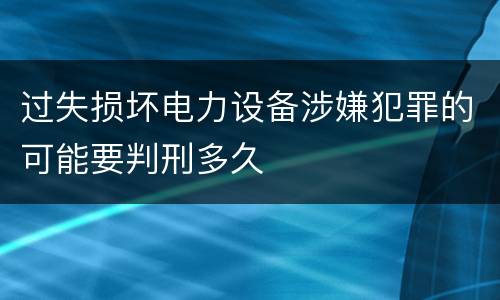 过失损坏电力设备涉嫌犯罪的可能要判刑多久