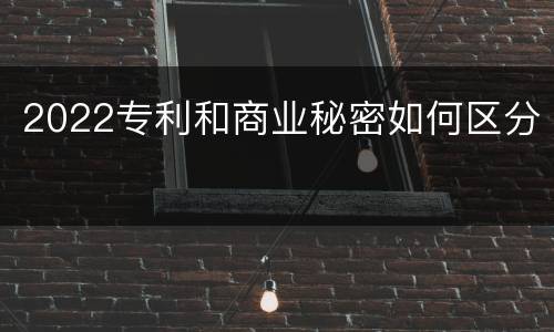 2022专利和商业秘密如何区分