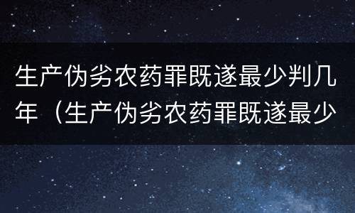 生产伪劣农药罪既遂最少判几年（生产伪劣农药罪既遂最少判几年以上）