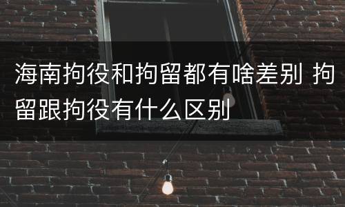 海南拘役和拘留都有啥差别 拘留跟拘役有什么区别