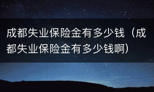 成都失业保险金有多少钱（成都失业保险金有多少钱啊）