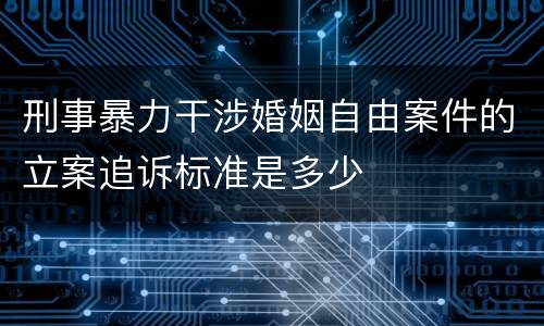 刑事暴力干涉婚姻自由案件的立案追诉标准是多少