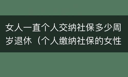 女人一直个人交纳社保多少周岁退休（个人缴纳社保的女性多少岁退休）