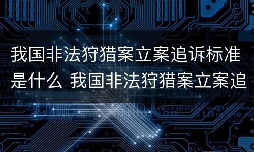 我国非法狩猎案立案追诉标准是什么 我国非法狩猎案立案追诉标准是什么